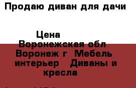Продаю диван для дачи › Цена ­ 2 000 - Воронежская обл., Воронеж г. Мебель, интерьер » Диваны и кресла   
